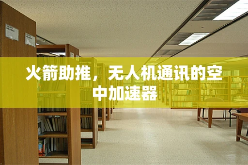 火箭助推，无人机通讯的空中加速器