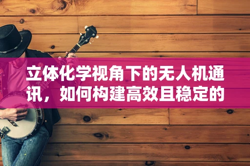 立体化学视角下的无人机通讯，如何构建高效且稳定的信号传输路径？