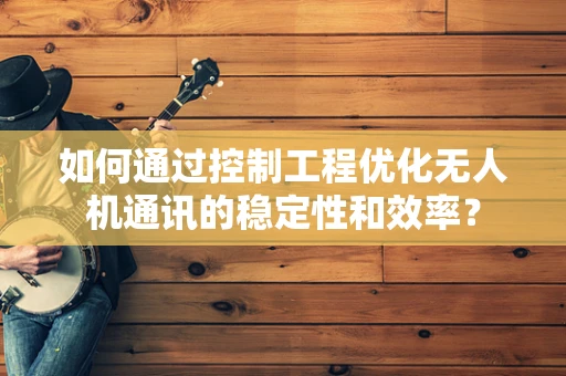 如何通过控制工程优化无人机通讯的稳定性和效率？