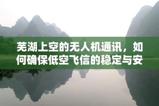 芜湖上空的无人机通讯，如何确保低空飞信的稳定与安全？