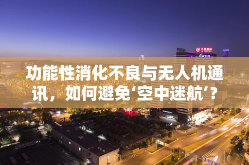 功能性消化不良与无人机通讯，如何避免‘空中迷航’？