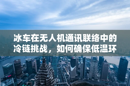 冰车在无人机通讯联络中的冷链挑战，如何确保低温环境下的信号稳定？