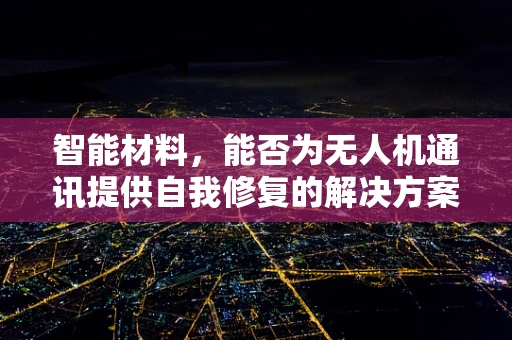 智能材料，能否为无人机通讯提供自我修复的解决方案？