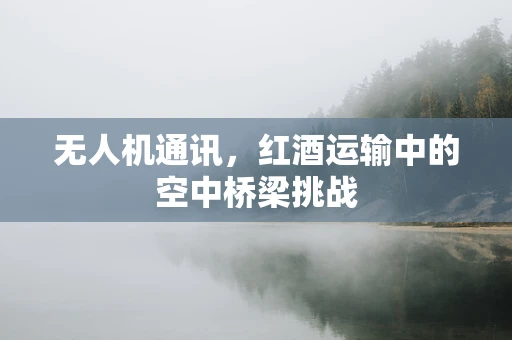 无人机通讯，红酒运输中的空中桥梁挑战