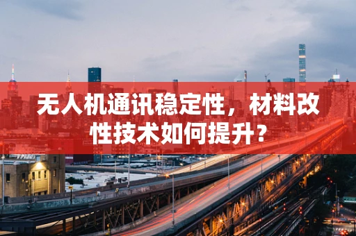 无人机通讯稳定性，材料改性技术如何提升？
