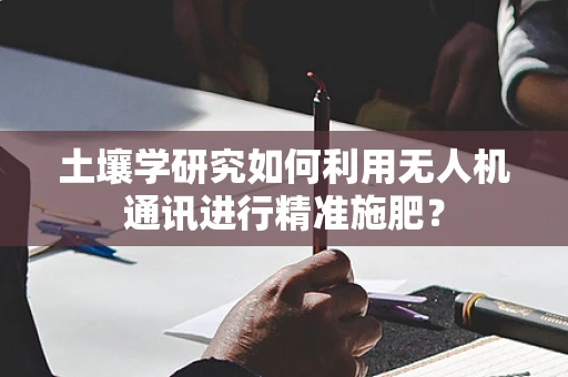土壤学研究如何利用无人机通讯进行精准施肥？