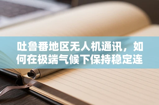 吐鲁番地区无人机通讯，如何在极端气候下保持稳定连接？