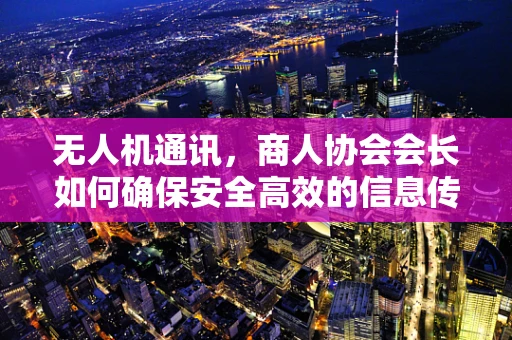 无人机通讯，商人协会会长如何确保安全高效的信息传递？
