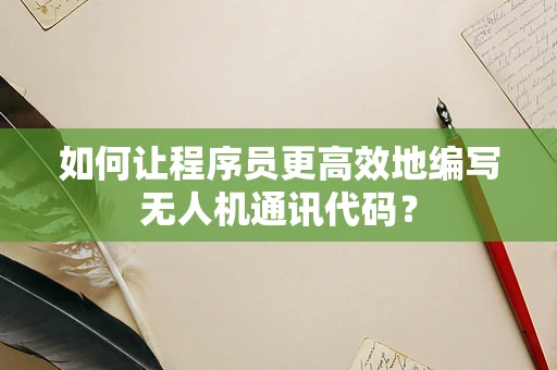 如何让程序员更高效地编写无人机通讯代码？