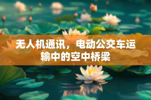 无人机通讯，电动公交车运输中的空中桥梁