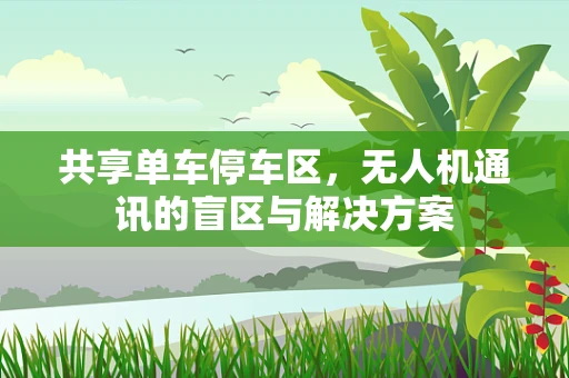 共享单车停车区，无人机通讯的盲区与解决方案