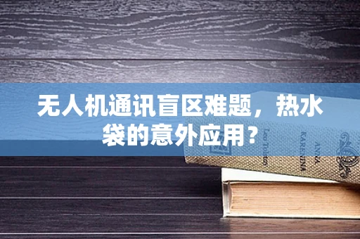 无人机通讯盲区难题，热水袋的意外应用？