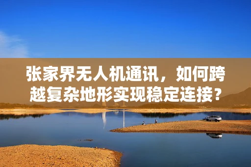 张家界无人机通讯，如何跨越复杂地形实现稳定连接？