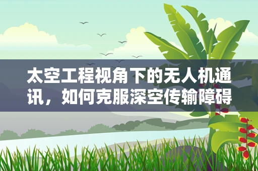 太空工程视角下的无人机通讯，如何克服深空传输障碍？