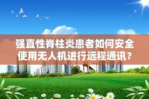 强直性脊柱炎患者如何安全使用无人机进行远程通讯？