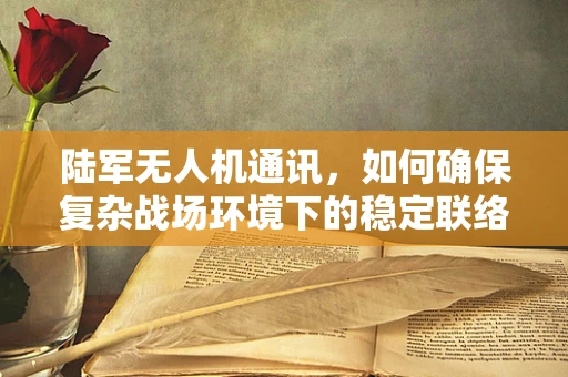 陆军无人机通讯，如何确保复杂战场环境下的稳定联络？