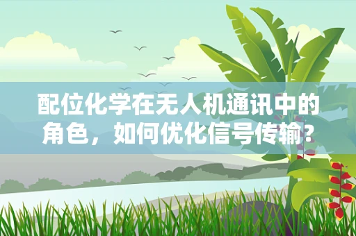配位化学在无人机通讯中的角色，如何优化信号传输？