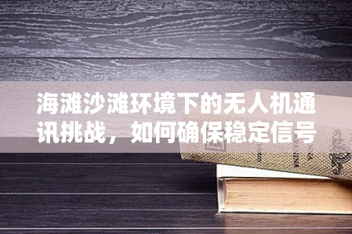 海滩沙滩环境下的无人机通讯挑战，如何确保稳定信号传输？
