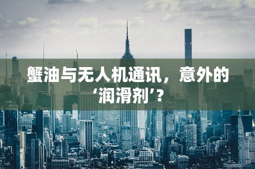 蟹油与无人机通讯，意外的‘润滑剂’？