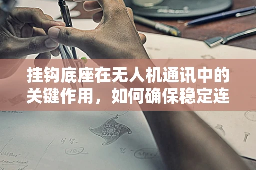 挂钩底座在无人机通讯中的关键作用，如何确保稳定连接？
