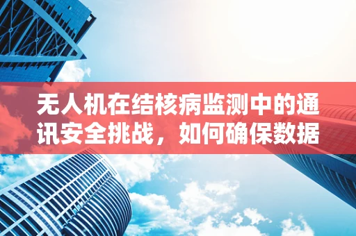 无人机在结核病监测中的通讯安全挑战，如何确保数据传输的结核病防护？