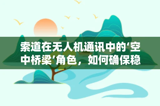 索道在无人机通讯中的‘空中桥梁’角色，如何确保稳定与安全？