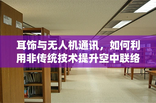 耳饰与无人机通讯，如何利用非传统技术提升空中联络效率？