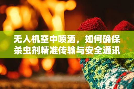 无人机空中喷洒，如何确保杀虫剂精准传输与安全通讯？