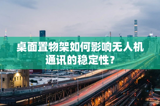 桌面置物架如何影响无人机通讯的稳定性？