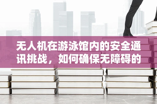 无人机在游泳馆内的安全通讯挑战，如何确保无障碍的实时联络？