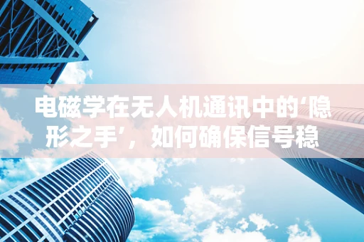 电磁学在无人机通讯中的‘隐形之手’，如何确保信号稳定传输？