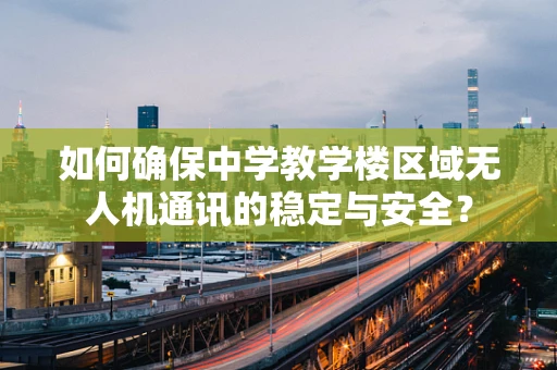 如何确保中学教学楼区域无人机通讯的稳定与安全？