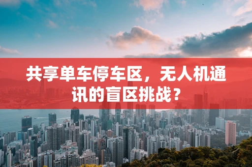 共享单车停车区，无人机通讯的盲区挑战？