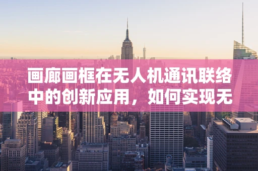 画廊画框在无人机通讯联络中的创新应用，如何实现无缝信息传递？
