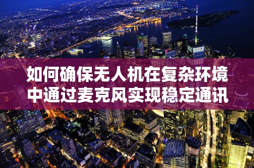 如何确保无人机在复杂环境中通过麦克风实现稳定通讯？