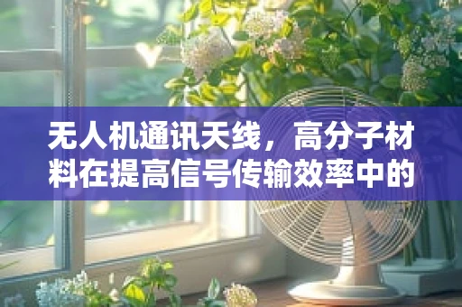 无人机通讯天线，高分子材料在提高信号传输效率中的角色