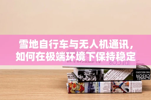 雪地自行车与无人机通讯，如何在极端环境下保持稳定连接？