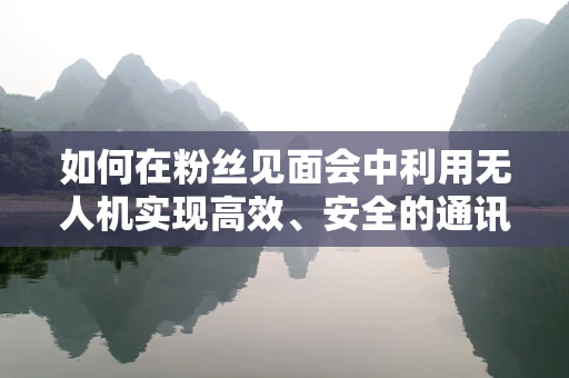 如何在粉丝见面会中利用无人机实现高效、安全的通讯联络？