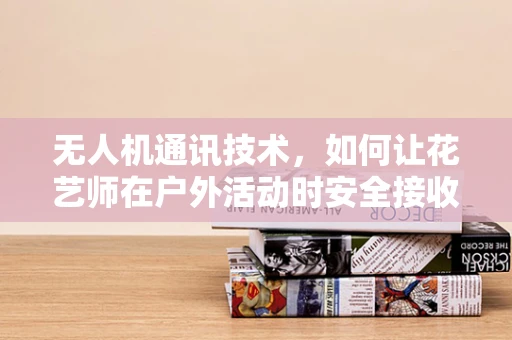 无人机通讯技术，如何让花艺师在户外活动时安全接收指令？