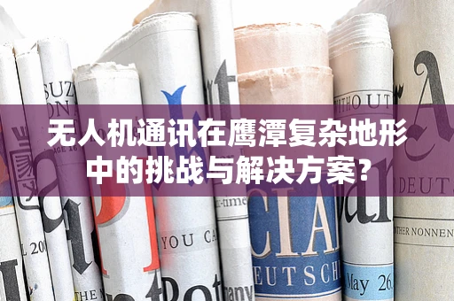 无人机通讯在鹰潭复杂地形中的挑战与解决方案？