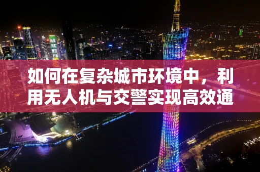 如何在复杂城市环境中，利用无人机与交警实现高效通讯？