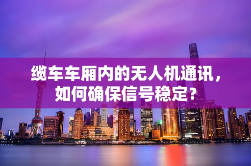 缆车车厢内的无人机通讯，如何确保信号稳定？