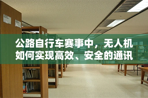公路自行车赛事中，无人机如何实现高效、安全的通讯联络？