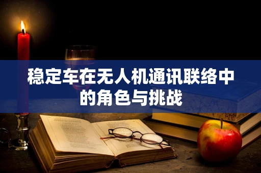 稳定车在无人机通讯联络中的角色与挑战