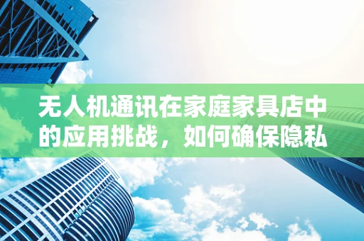 无人机通讯在家庭家具店中的应用挑战，如何确保隐私与高效？