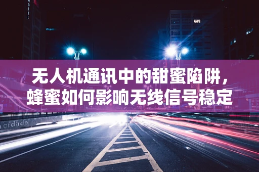 无人机通讯中的甜蜜陷阱，蜂蜜如何影响无线信号稳定性？