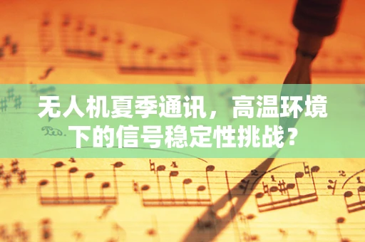无人机夏季通讯，高温环境下的信号稳定性挑战？