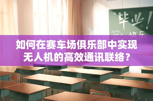 如何在赛车场俱乐部中实现无人机的高效通讯联络？
