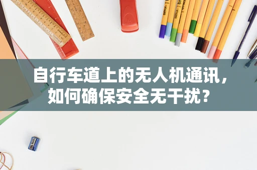 自行车道上的无人机通讯，如何确保安全无干扰？