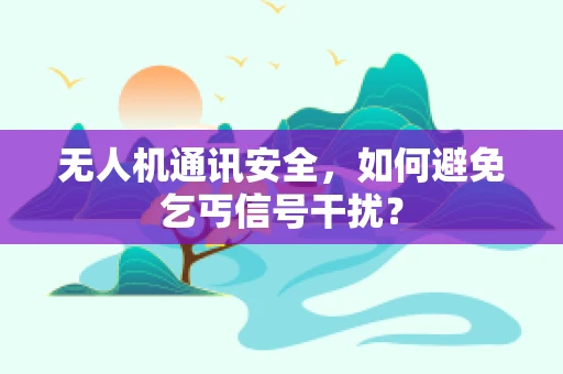 无人机通讯安全，如何避免乞丐信号干扰？
